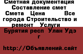 Сметная документация. Составление смет. Смета › Цена ­ 500 - Все города Строительство и ремонт » Услуги   . Бурятия респ.,Улан-Удэ г.